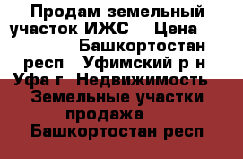 Продам земельный участок ИЖС  › Цена ­ 700 000 - Башкортостан респ., Уфимский р-н, Уфа г. Недвижимость » Земельные участки продажа   . Башкортостан респ.